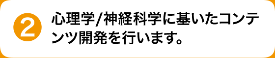 心理学/神経科学に基づいたコンテンツ開発を行います。