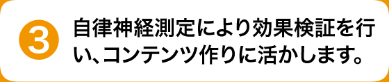 自律神経測定により効果検証を行い、コンテンツ作りに活かします。